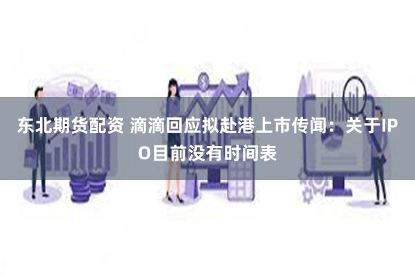 东北期货配资 滴滴回应拟赴港上市传闻：关于IPO目前没有时间表