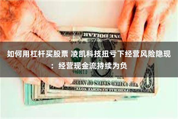 如何用杠杆买股票 凌凯科技扭亏下经营风险隐现：经营现金流持续为负