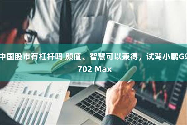 中国股市有杠杆吗 颜值、智慧可以兼得，试驾小鹏G9 702 Max