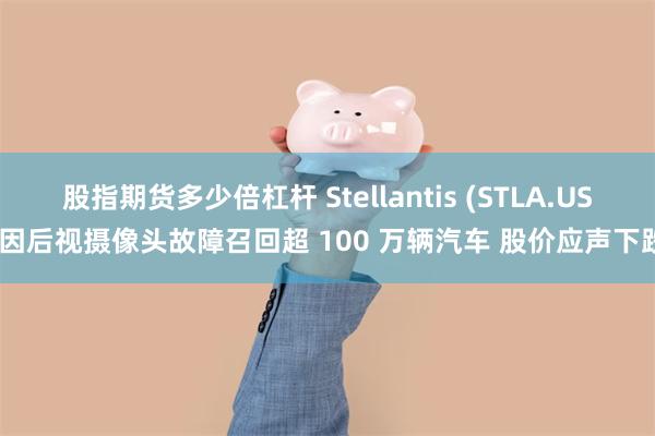 股指期货多少倍杠杆 Stellantis (STLA.US)因后视摄像头故障召回超 100 万辆汽车 股价应声下跌