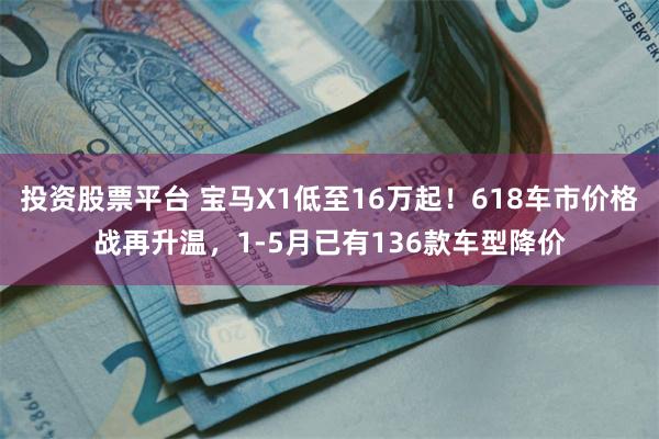 投资股票平台 宝马X1低至16万起！618车市价格战再升温，1-5月已有136款车型降价