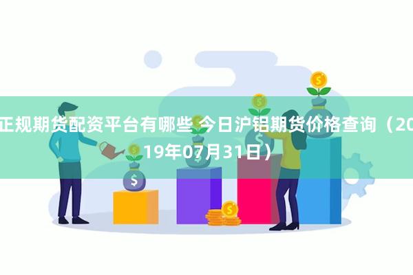 正规期货配资平台有哪些 今日沪铝期货价格查询（2019年07月31日）