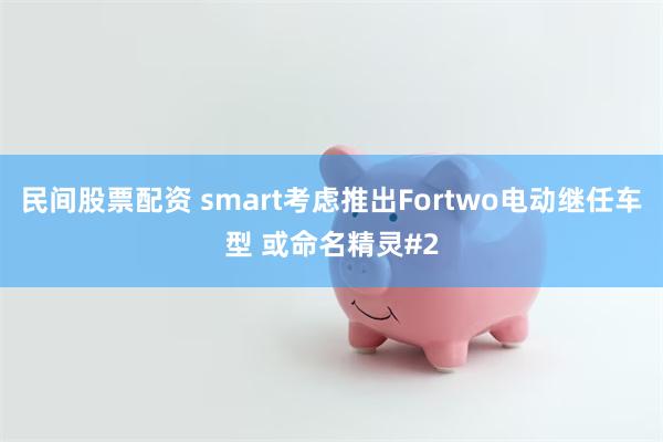 民间股票配资 smart考虑推出Fortwo电动继任车型 或命名精灵#2