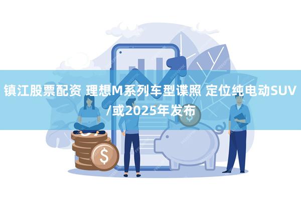 镇江股票配资 理想M系列车型谍照 定位纯电动SUV/或2025年发布