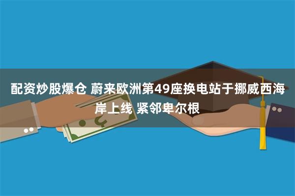 配资炒股爆仓 蔚来欧洲第49座换电站于挪威西海岸上线 紧邻卑尔根