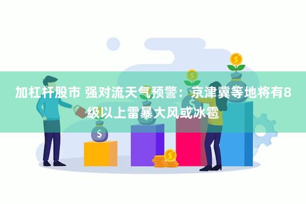 加杠杆股市 强对流天气预警：京津冀等地将有8级以上雷暴大风或冰雹