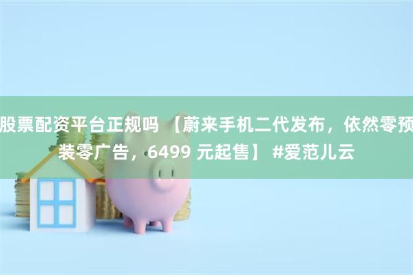 股票配资平台正规吗 【蔚来手机二代发布，依然零预装零广告，6499 元起售】 #爱范儿云