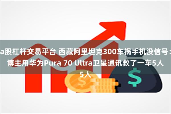 a股杠杆交易平台 西藏阿里坦克300车祸手机没信号：博主用华为Pura 70 Ultra卫星通讯救了一车5人