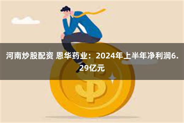 河南炒股配资 恩华药业：2024年上半年净利润6.29亿元