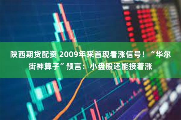 陕西期货配资 2009年来首现看涨信号！“华尔街神算子”预言：小盘股还能接着涨