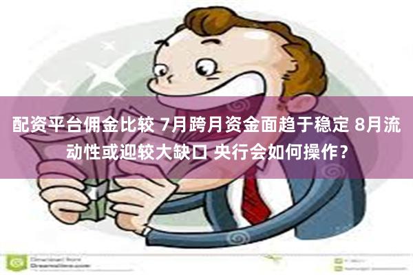 配资平台佣金比较 7月跨月资金面趋于稳定 8月流动性或迎较大缺口 央行会如何操作？