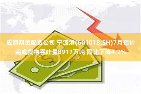 成都期货配资公司 宁波港(601018.SH)7月预计完成货物吞吐量8917万吨 同比下降4.2%