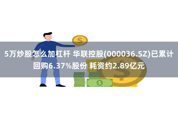 5万炒股怎么加杠杆 华联控股(000036.SZ)已累计回购6.37%股份 耗资约2.89亿元