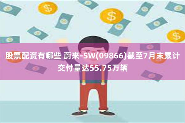 股票配资有哪些 蔚来-SW(09866)截至7月末累计交付量达55.75万辆