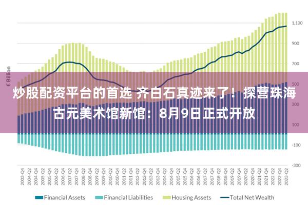 炒股配资平台的首选 齐白石真迹来了！探营珠海古元美术馆新馆：8月9日正式开放