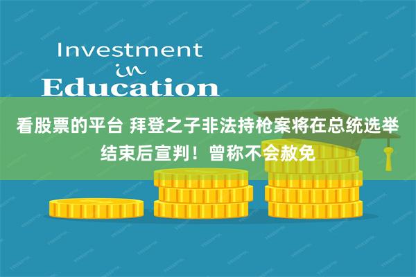 看股票的平台 拜登之子非法持枪案将在总统选举结束后宣判！曾称不会赦免