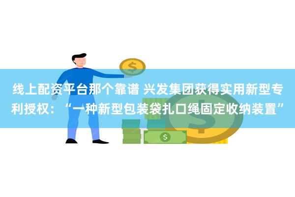 线上配资平台那个靠谱 兴发集团获得实用新型专利授权：“一种新型包装袋扎口绳固定收纳装置”