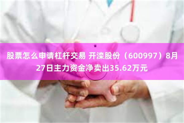 股票怎么申请杠杆交易 开滦股份（600997）8月27日主力资金净卖出35.62万元