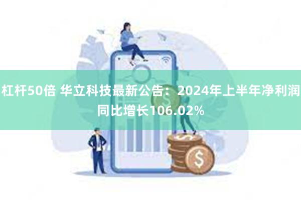 杠杆50倍 华立科技最新公告：2024年上半年净利润同比增长106.02%