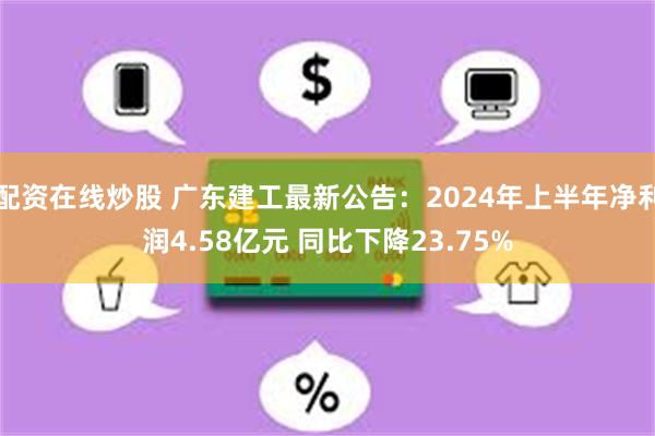 配资在线炒股 广东建工最新公告：2024年上半年净利润4.58亿元 同比下降23.75%