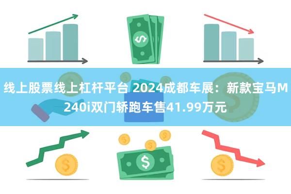 线上股票线上杠杆平台 2024成都车展：新款宝马M240i双门轿跑车售41.99万元