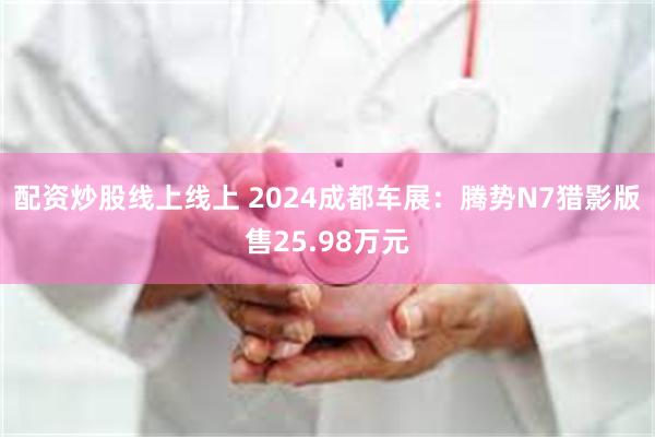 配资炒股线上线上 2024成都车展：腾势N7猎影版售25.98万元