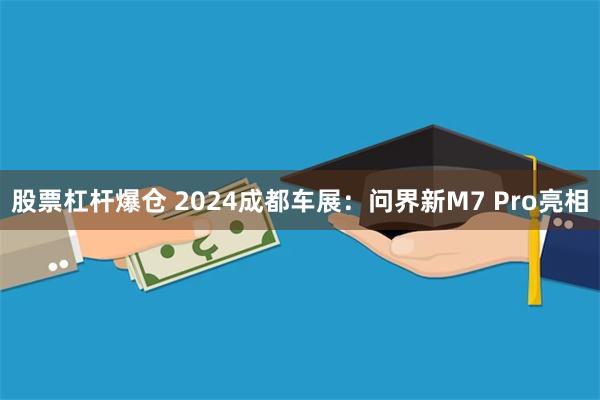 股票杠杆爆仓 2024成都车展：问界新M7 Pro亮相