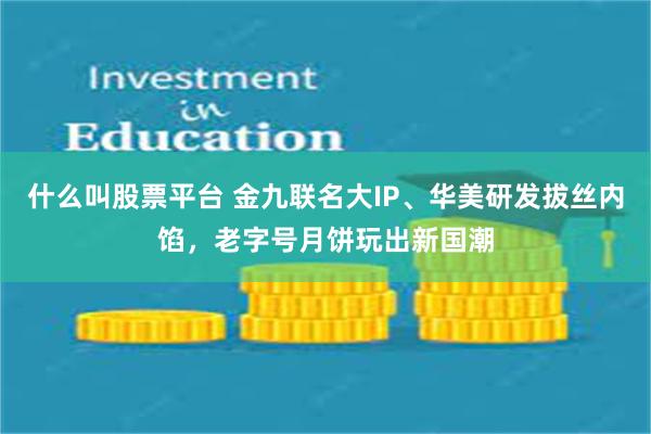 什么叫股票平台 金九联名大IP、华美研发拔丝内馅，老字号月饼玩出新国潮