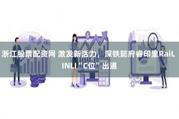 浙江股票配资网 激发新活力，深铁懿府睿印里RaiL INLI“C位”出道