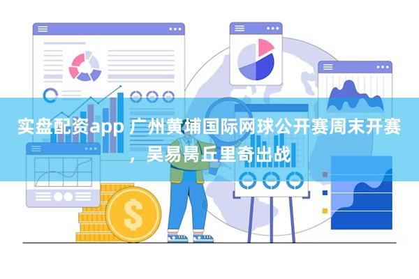 实盘配资app 广州黄埔国际网球公开赛周末开赛，吴易昺丘里奇出战