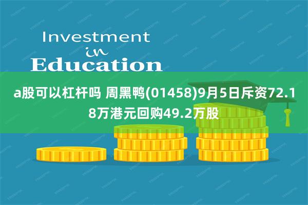 a股可以杠杆吗 周黑鸭(01458)9月5日斥资72.18万港元回购49.2万股