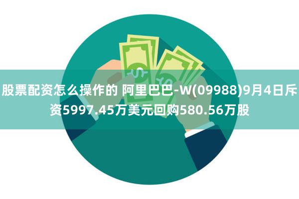 股票配资怎么操作的 阿里巴巴-W(09988)9月4日斥资5997.45万美元回购580.56万股