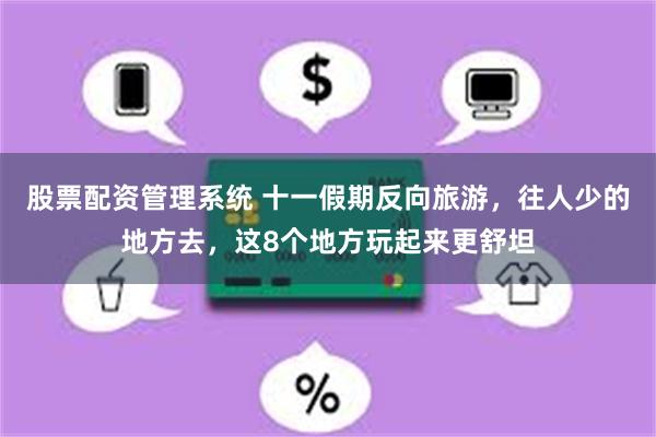 股票配资管理系统 十一假期反向旅游，往人少的地方去，这8个地方玩起来更舒坦