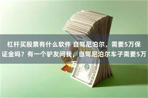 杠杆买股票有什么软件 自驾尼泊尔，需要5万保证金吗？有一个驴友问我，自驾尼泊尔车子需要5万