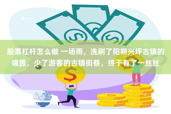 股票杠杆怎么做 一场雨，洗刷了阳朔兴坪古镇的喧嚣，少了游客的古镇街巷，终于有了一丝丝