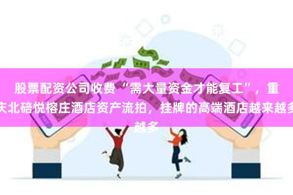 股票配资公司收费 “需大量资金才能复工”，重庆北碚悦榕庄酒店资产流拍，挂牌的高端酒店越来越多