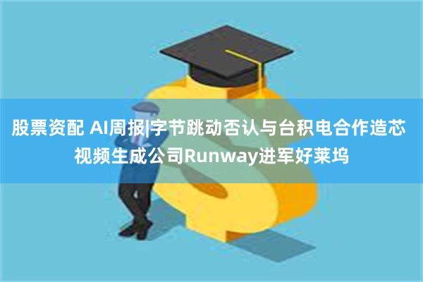 股票资配 AI周报|字节跳动否认与台积电合作造芯 视频生成公司Runway进军好莱坞