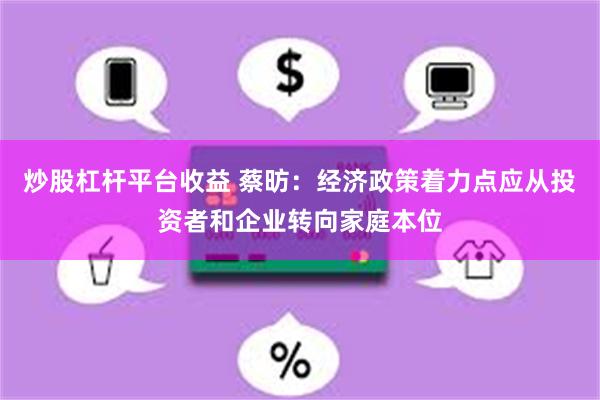 炒股杠杆平台收益 蔡昉：经济政策着力点应从投资者和企业转向家庭本位