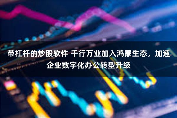 带杠杆的炒股软件 千行万业加入鸿蒙生态，加速企业数字化办公转型升级