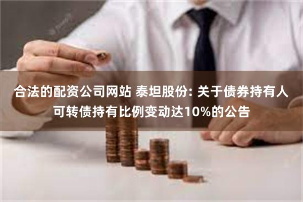 合法的配资公司网站 泰坦股份: 关于债券持有人可转债持有比例变动达10%的公告