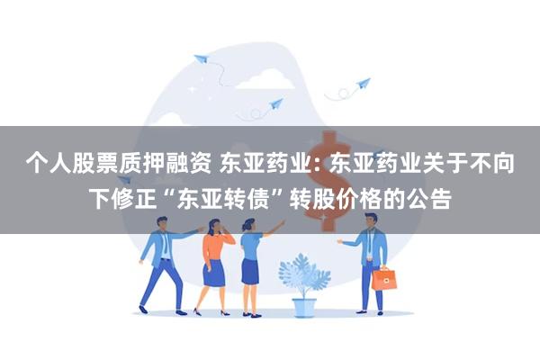 个人股票质押融资 东亚药业: 东亚药业关于不向下修正“东亚转债”转股价格的公告