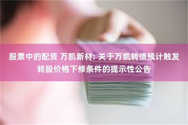 股票中的配资 万凯新材: 关于万凯转债预计触发转股价格下修条件的提示性公告