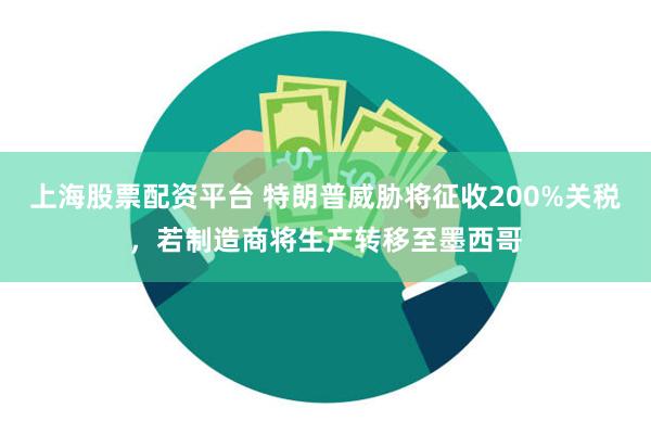 上海股票配资平台 特朗普威胁将征收200%关税，若制造商将生产转移至墨西哥