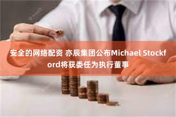 安全的网络配资 亦辰集团公布Michael Stockford将获委任为执行董事