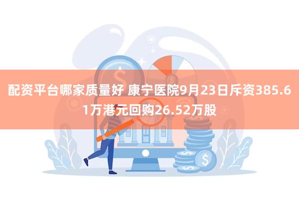 配资平台哪家质量好 康宁医院9月23日斥资385.61万港元回购26.52万股