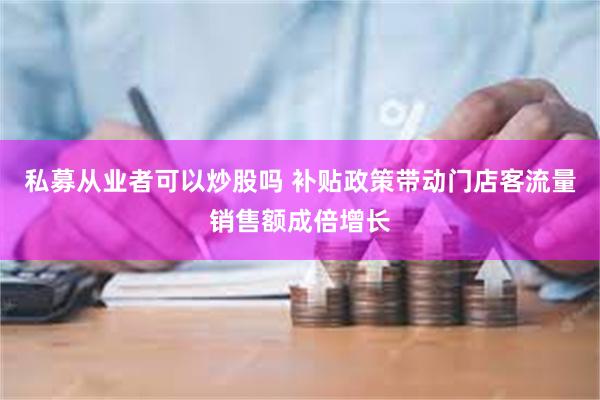 私募从业者可以炒股吗 补贴政策带动门店客流量销售额成倍增长