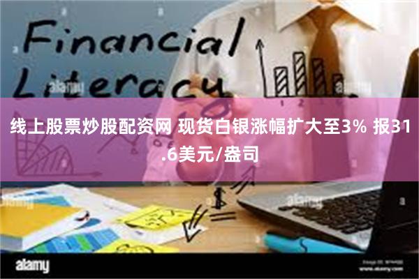 线上股票炒股配资网 现货白银涨幅扩大至3% 报31.6美元/盎司