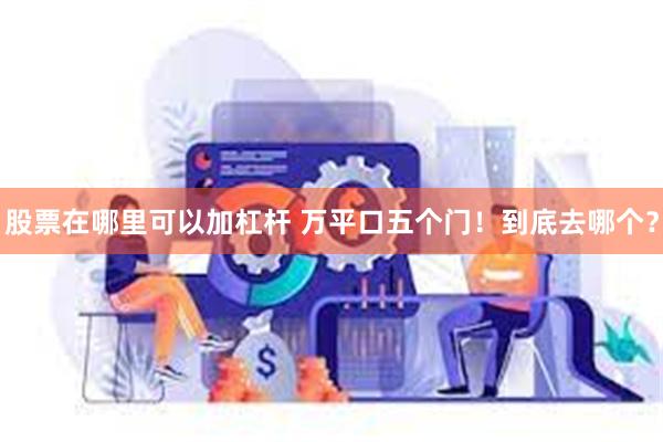 股票在哪里可以加杠杆 万平口五个门！到底去哪个？