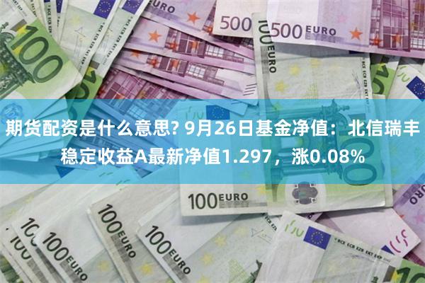 期货配资是什么意思? 9月26日基金净值：北信瑞丰稳定收益A最新净值1.297，涨0.08%