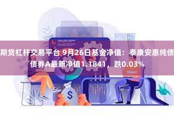 期货杠杆交易平台 9月26日基金净值：泰康安惠纯债债券A最新净值1.1841，跌0.03%